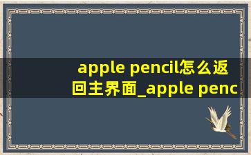 apple pencil怎么返回主界面_apple pencil怎么返回桌面